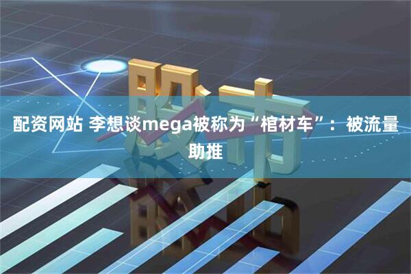 配资网站 李想谈mega被称为“棺材车”：被流量助推