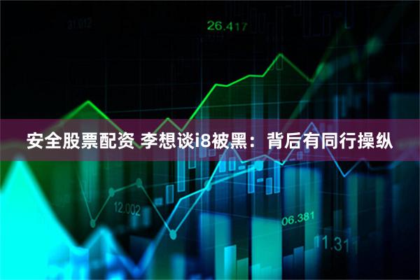 安全股票配资 李想谈i8被黑：背后有同行操纵