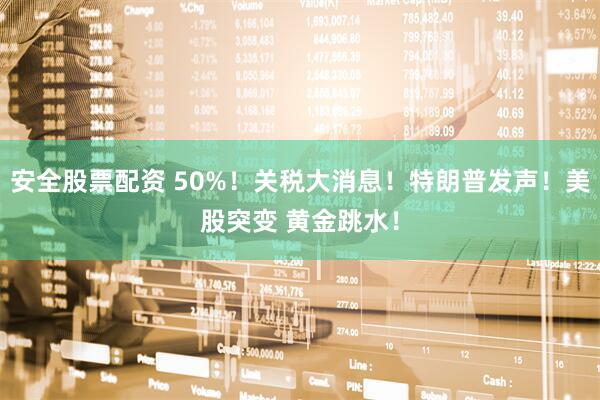 安全股票配资 50%！关税大消息！特朗普发声！美股突变 黄金跳水！