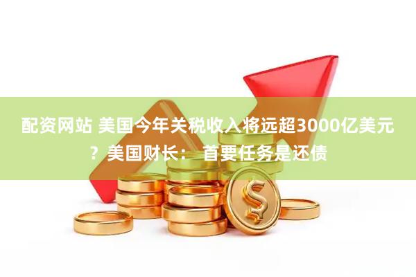 配资网站 美国今年关税收入将远超3000亿美元？美国财长： 首要任务是还债