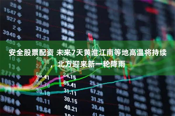 安全股票配资 未来7天黄淮江南等地高温将持续，北方迎来新一轮降雨