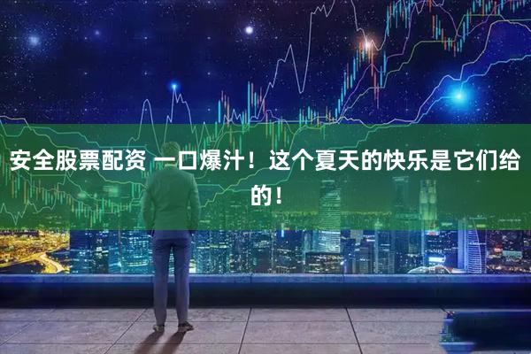 安全股票配资 一口爆汁！这个夏天的快乐是它们给的！