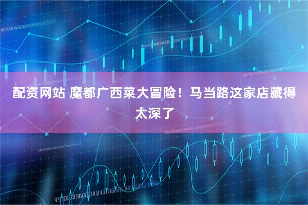 配资网站 魔都广西菜大冒险！马当路这家店藏得太深了