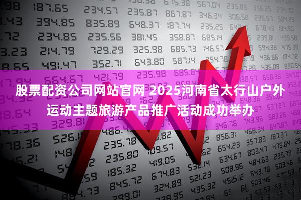 股票配资公司网站官网 2025河南省太行山户外运动主题旅游产品推广活动成功举办