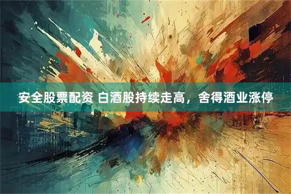 安全股票配资 白酒股持续走高，舍得酒业涨停