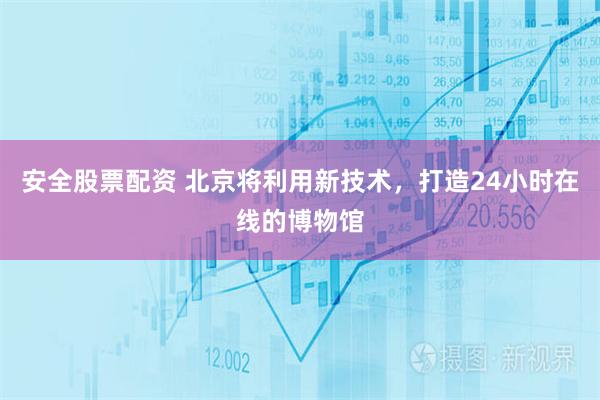 安全股票配资 北京将利用新技术，打造24小时在线的博物馆