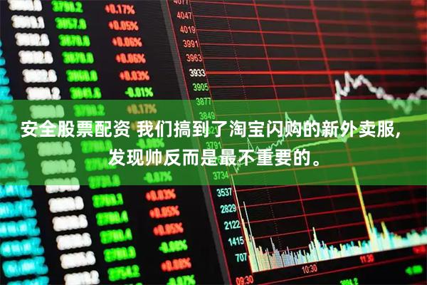 安全股票配资 我们搞到了淘宝闪购的新外卖服, 发现帅反而是最不重要的。
