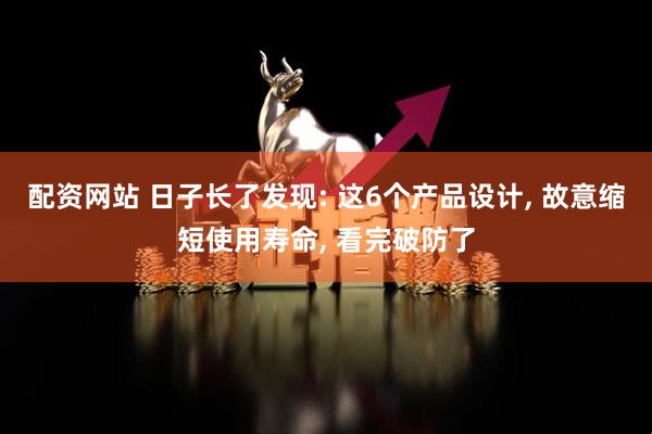 配资网站 日子长了发现: 这6个产品设计, 故意缩短使用寿命, 看完破防了