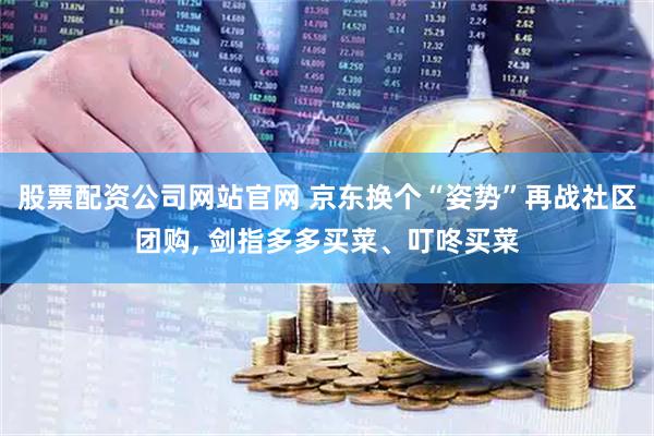 股票配资公司网站官网 京东换个“姿势”再战社区团购, 剑指多多买菜、叮咚买菜