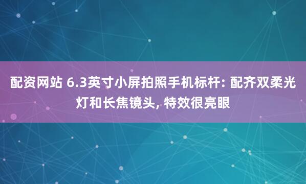配资网站 6.3英寸小屏拍照手机标杆: 配齐双柔光灯和长焦镜头, 特效很亮眼