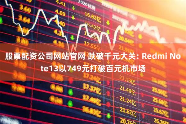 股票配资公司网站官网 跌破千元大关: Redmi Note13以749元打破百元机市场