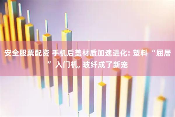 安全股票配资 手机后盖材质加速进化: 塑料 “屈居” 入门机, 玻纤成了新宠