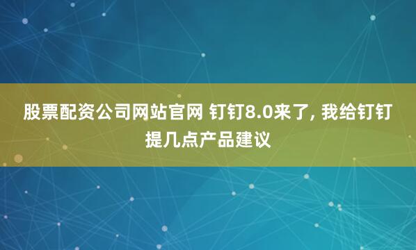 股票配资公司网站官网 钉钉8.0来了, 我给钉钉提几点产品建议