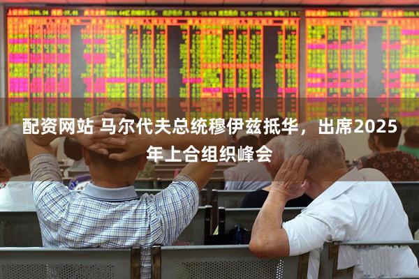 配资网站 马尔代夫总统穆伊兹抵华，出席2025年上合组织峰会