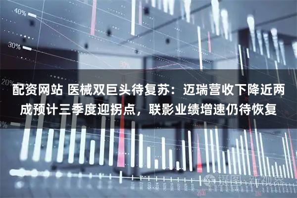 配资网站 医械双巨头待复苏：迈瑞营收下降近两成预计三季度迎拐点，联影业绩增速仍待恢复