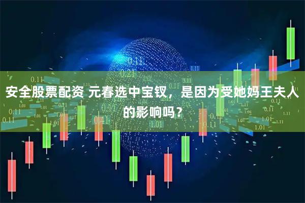 安全股票配资 元春选中宝钗，是因为受她妈王夫人的影响吗？