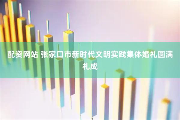 配资网站 张家口市新时代文明实践集体婚礼圆满礼成
