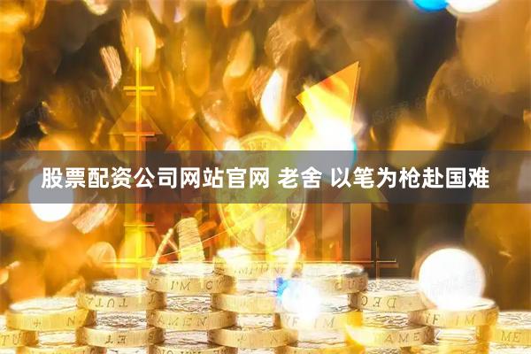 股票配资公司网站官网 老舍 以笔为枪赴国难