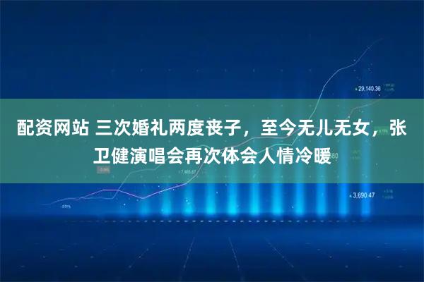 配资网站 三次婚礼两度丧子，至今无儿无女，张卫健演唱会再次体会人情冷暖