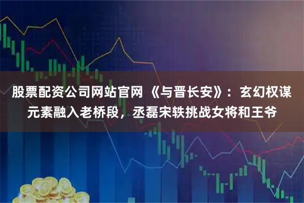 股票配资公司网站官网 《与晋长安》：玄幻权谋元素融入老桥段，丞磊宋轶挑战女将和王爷