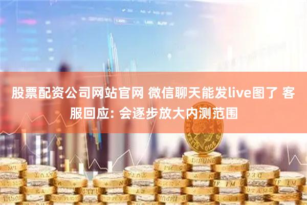 股票配资公司网站官网 微信聊天能发live图了 客服回应: 会逐步放大内测范围