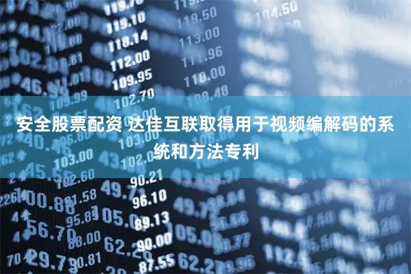 安全股票配资 达佳互联取得用于视频编解码的系统和方法专利