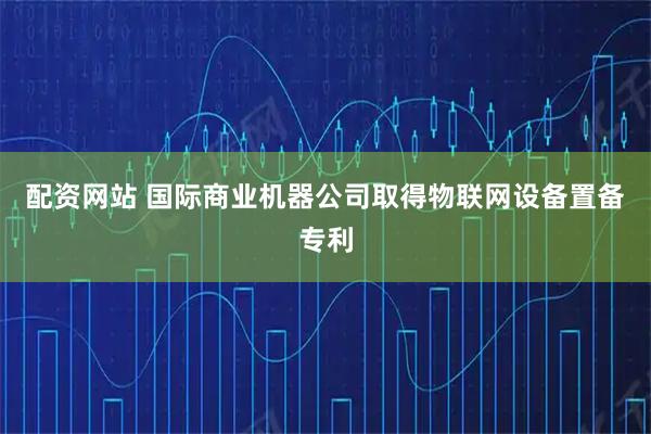 配资网站 国际商业机器公司取得物联网设备置备专利