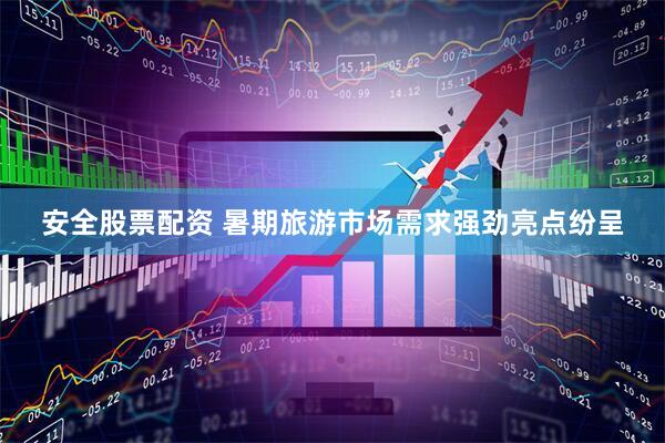 安全股票配资 暑期旅游市场需求强劲亮点纷呈