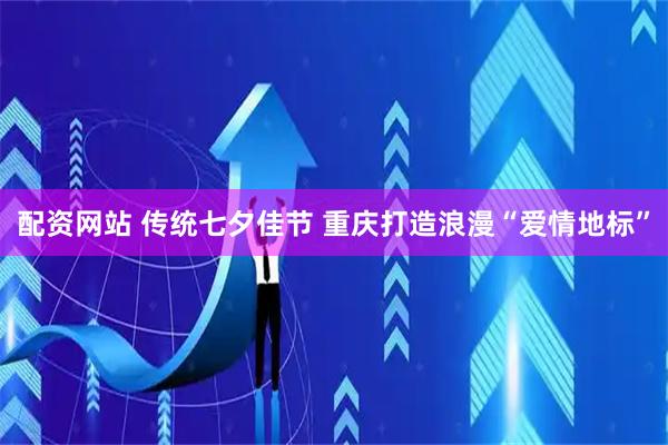 配资网站 传统七夕佳节&#32;重庆打造浪漫“爱情地标”