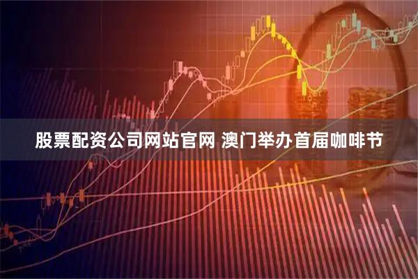 股票配资公司网站官网 澳门举办首届咖啡节