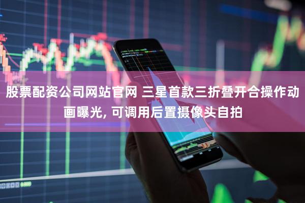 股票配资公司网站官网 三星首款三折叠开合操作动画曝光, 可调用后置摄像头自拍