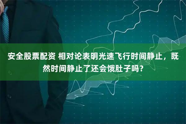 安全股票配资 相对论表明光速飞行时间静止，既然时间静止了还会饿肚子吗？