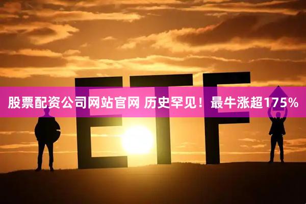 股票配资公司网站官网 历史罕见！最牛涨超175%