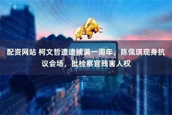 配资网站 柯文哲遭逮捕满一周年，陈佩琪现身抗议会场，批检察官残害人权