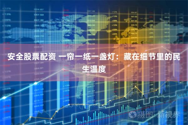 安全股票配资 一帘一纸一盏灯：藏在细节里的民生温度