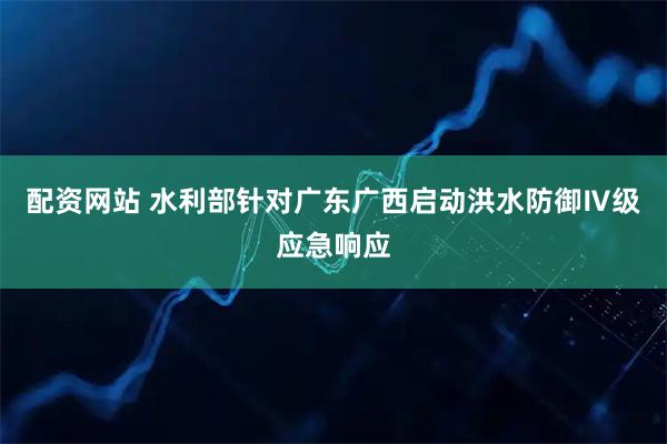 配资网站 水利部针对广东广西启动洪水防御Ⅳ级应急响应