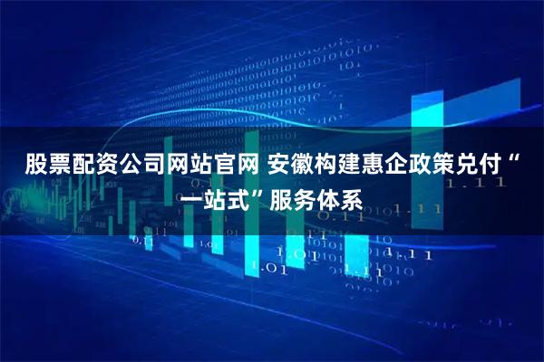 股票配资公司网站官网 安徽构建惠企政策兑付“一站式”服务体系