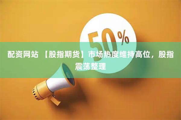 配资网站 【股指期货】市场热度维持高位，股指震荡整理