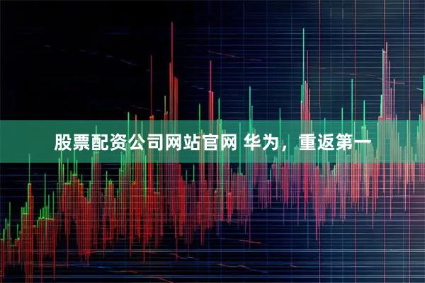 股票配资公司网站官网 华为，重返第一