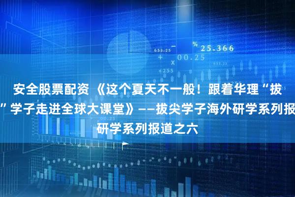 安全股票配资 《这个夏天不一般！跟着华理“拔尖计划”学子走进全球大课堂》——拔尖学子海外研学系列报道之六