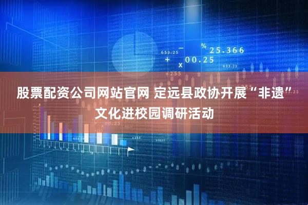 股票配资公司网站官网 定远县政协开展“非遗”文化进校园调研活动