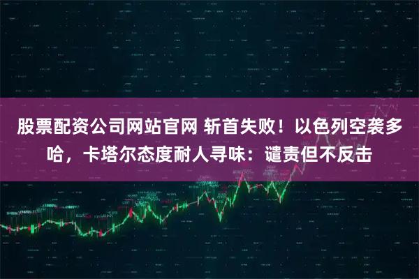 股票配资公司网站官网 斩首失败！以色列空袭多哈，卡塔尔态度耐人寻味：谴责但不反击