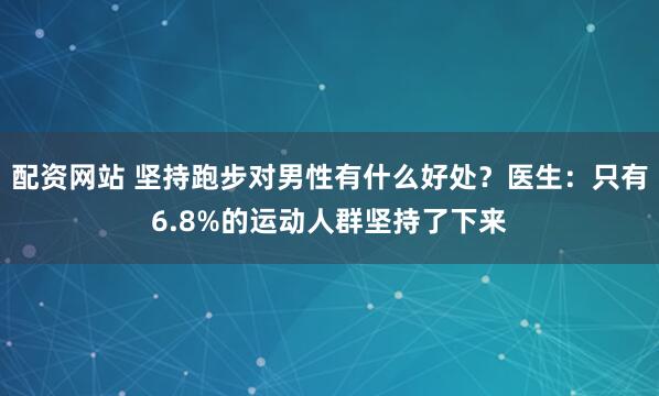 配资网站 坚持跑步对男性有什么好处？医生：只有6.8%的运动人群坚持了下来