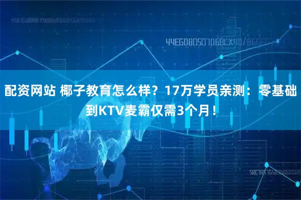 配资网站 椰子教育怎么样？17万学员亲测：零基础到KTV麦霸仅需3个月！