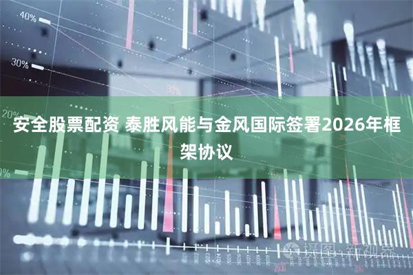 安全股票配资 泰胜风能与金风国际签署2026年框架协议