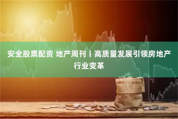 安全股票配资 地产周刊丨高质量发展引领房地产行业变革