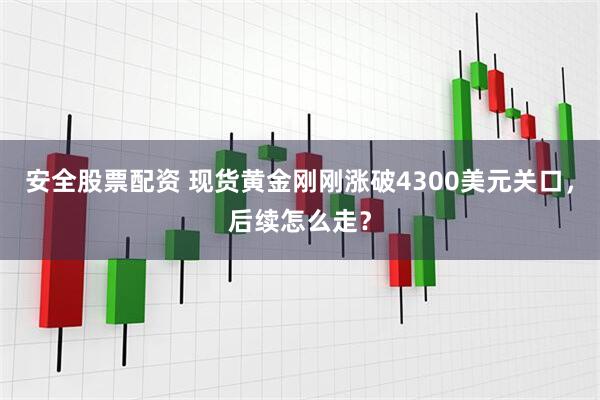 安全股票配资 现货黄金刚刚涨破4300美元关口，后续怎么走？