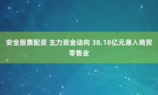 安全股票配资 主力资金动向 38.18亿元潜入商贸零售业