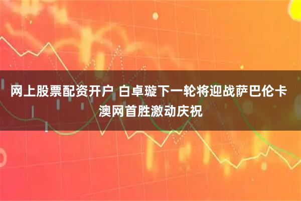 网上股票配资开户 白卓璇下一轮将迎战萨巴伦卡 澳网首胜激动庆祝