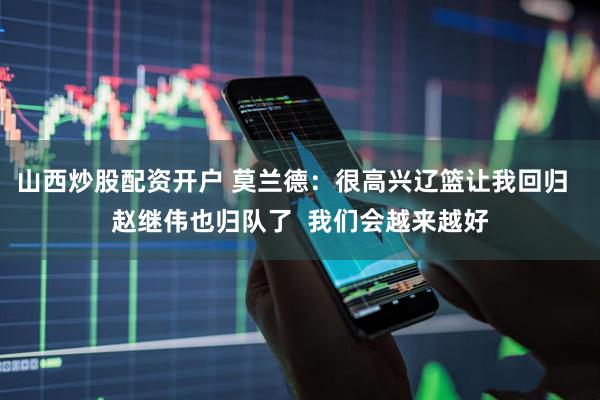山西炒股配资开户 莫兰德：很高兴辽篮让我回归  赵继伟也归队了  我们会越来越好